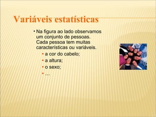 Variáveis estatísticas   Na figura ao lado observamos um conjunto de pessoas. Cada pessoa tem muitas características ou variáveis. •  a cor do cabelo; •  a altura; •  o sexo; •  … 