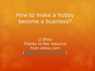 How to make a hobby
 become a business?


          Li Shou
  Thanks to the resource
      from eHow.com
  (http://bit.ly/SY6D2B)
 