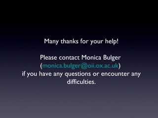 Many thanks for your help! Please contact Monica Bulger  ( [email_address] )  if you have any questions or encounter any difficulties. 