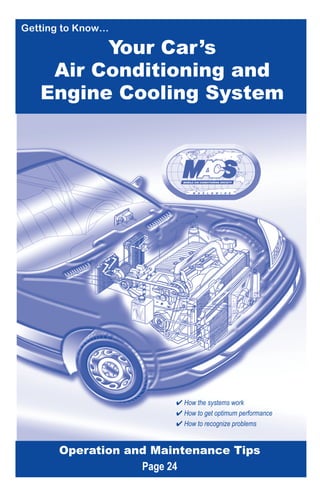 Getting to Know…

         Your Car ’s
    Air Conditioning and
   Engine Cooling System




                        How the systems work
                        How to get optimum performance
                        How to recognize problems


      Operation and Maintenance Tips
                  Page 24
 