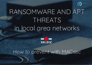 RANSOMWARE AND APT
THREATS
in local area networks
How to prevent with MACsec
 