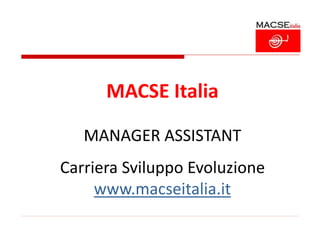 MACSE Italia
MANAGER ASSISTANT
Carriera Sviluppo Evoluzione
www.macseitalia.it
 