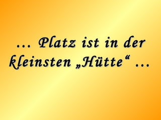 … Platz ist in der kleinsten „Hütte“ …