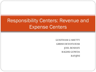GOUTHAM G SHETTY GIRISH DEYANNAVAR JOEL ROSHAN RAGHU GOWDA RANJINI Responsibility Centers: Revenue and Expense Centers 