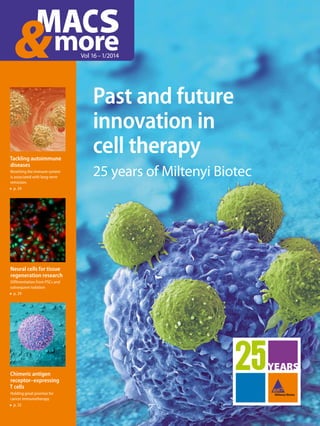 Past and future
innovation in
cell therapy
25 years of Miltenyi Biotec
Vol 16 – 1/2014
Tackling autoimmune
diseases
Resetting the immune system
is associated with long-term
remission
p. 24
Neural cells for tissue
regeneration research
Differentiation from PSCs and
subsequent isolation
p. 29
Chimeric antigen
receptor–expressing
T cells
Holding great promise for
cancer immunotherapy
p. 32
 