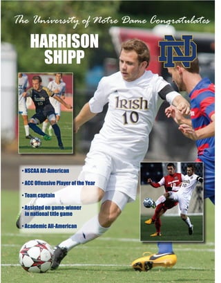 The University of Notre Dame Congratulates

HARRISON
SHIPP

• NSCAA All-American
• ACC Offensive Player of the Year
• Team captain
• Assisted on game-winner
in national title game
• Academic All-American

12

2013 Missouri Athletic Club’s Hermann Trophy

 