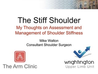 The Stiff Shoulder
My Thoughts on Assessment and
Management of Shoulder Stiffness
Mike Walton
Consultant Shoulder Surgeon
 