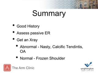 Summary
• Good History
• Assess passive ER
• Get an Xray
• Abnormal - Nasty, Calcific Tendintis,
OA
• Normal - Frozen Shou...