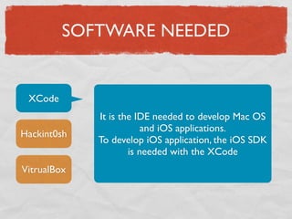 SOFTWARE NEEDED


 XCode
             It is the IDE needed to develop Mac OS
                         and iOS applications.
Hackint0sh
             To develop iOS application, the iOS SDK
                     is needed with the XCode
VitrualBox
 