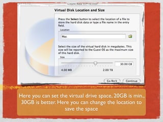 Here you can set the virtual drive space, 20GB is min.,
 30GB is better. Here you can change the location to
                   save the space
 
