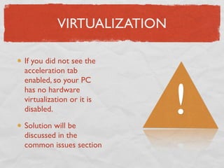 VIRTUALIZATION

If you did not see the
acceleration tab



                           !
enabled, so your PC
has no hardware
virtualization or it is
disabled.

Solution will be
discussed in the
common issues section
 