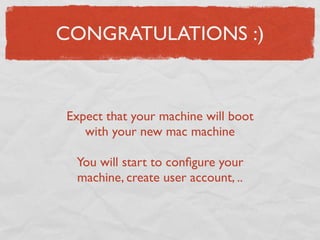 CONGRATULATIONS :)



Expect that your machine will boot
   with your new mac machine

 You will start to conﬁgure your
 machine, create user account, ..
 