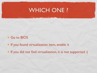 WHICH ONE ?



Go to BIOS

If you found virtualization item, enable it

If you did not ﬁnd virtualization, it is not supported :(
 