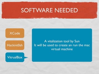 SOFTWARE NEEDED


 XCode

                      A vitalization tool by Sun
Hackint0sh   It will be used to create an run the mac
                           virtual machine

VitrualBox
 