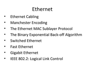 Ethernet
•   Ethernet Cabling
•   Manchester Encoding
•   The Ethernet MAC Sublayer Protocol
•   The Binary Exponential Back-off Algorithm
•   Switched Ethernet
•   Fast Ethernet
•   Gigabit Ethernet
•   IEEE 802.2: Logical Link Control
 