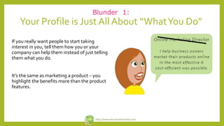 Blunder 1:
Your Profile is Just All About “WhatYou Do”
If you really want people to start taking
interest in you, tell the...