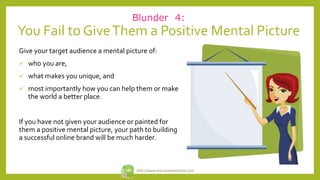 Blunder 4:
You Fail to GiveThem a Positive Mental Picture
Give your target audience a mental picture of:
 who you are,
 ...
