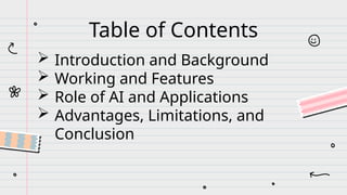 Table of Contents
 Introduction and Background
 Working and Features
 Role of AI and Applications
 Advantages, Limitations, and
Conclusion
 