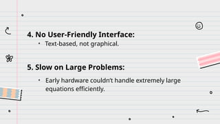 4. No User-Friendly Interface:
• Text-based, not graphical.
5. Slow on Large Problems:
• Early hardware couldn’t handle extremely large
equations efficiently.
 