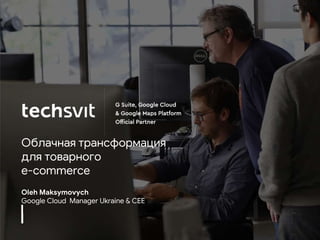 Oleh Maksymovych
Google Сloud Manager Ukraine & CEE
Облачная трансформация
для товарного
e-commerce
 