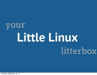 Little Linux
your
litterbox
Thursday, September 19, 13
 