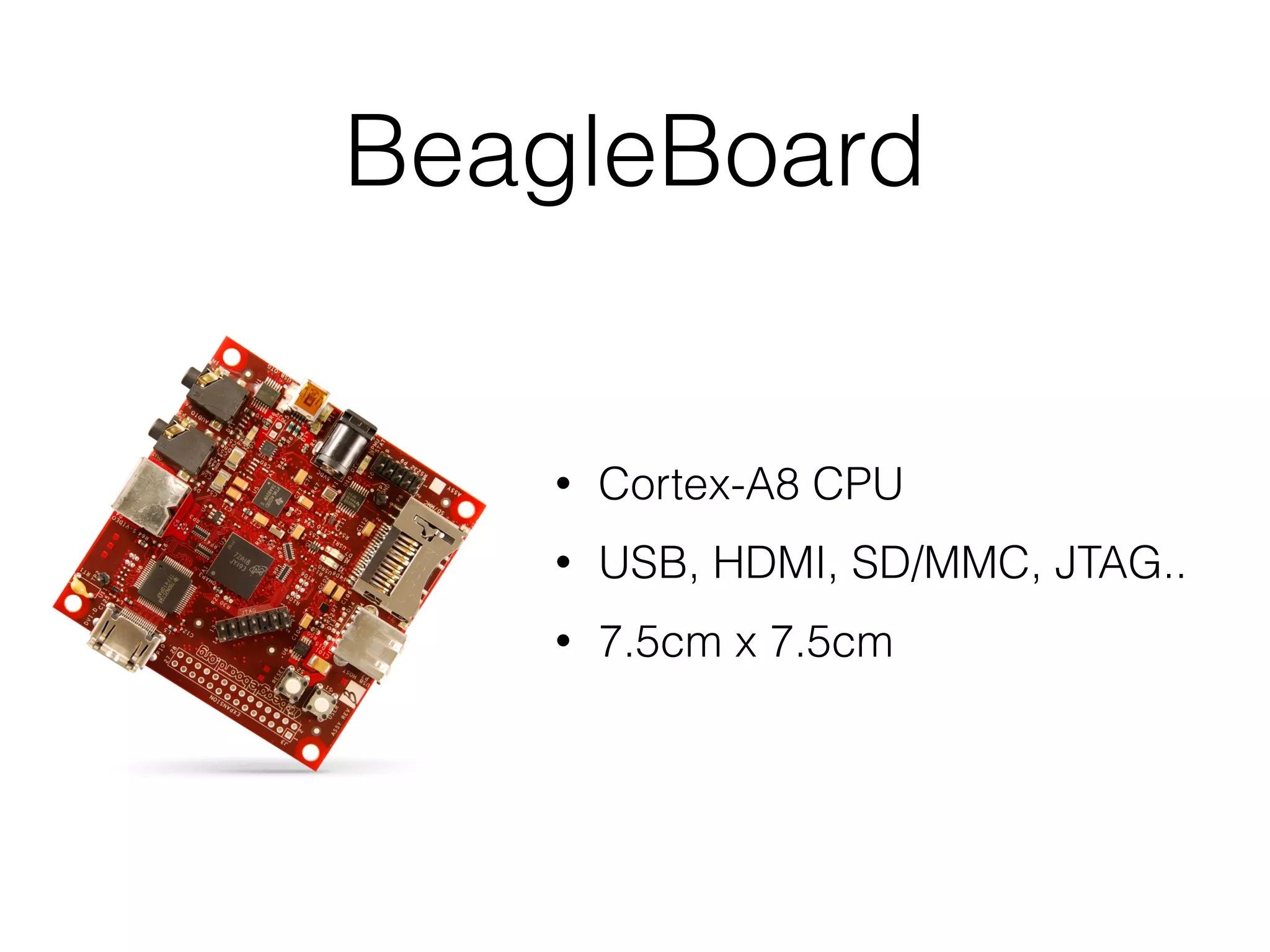 BeagleBoard
• Cortex-A8 CPU
• US.B, HDMI, SD/MMC, JTAG..
• 7.5cm x 7.5cm
 