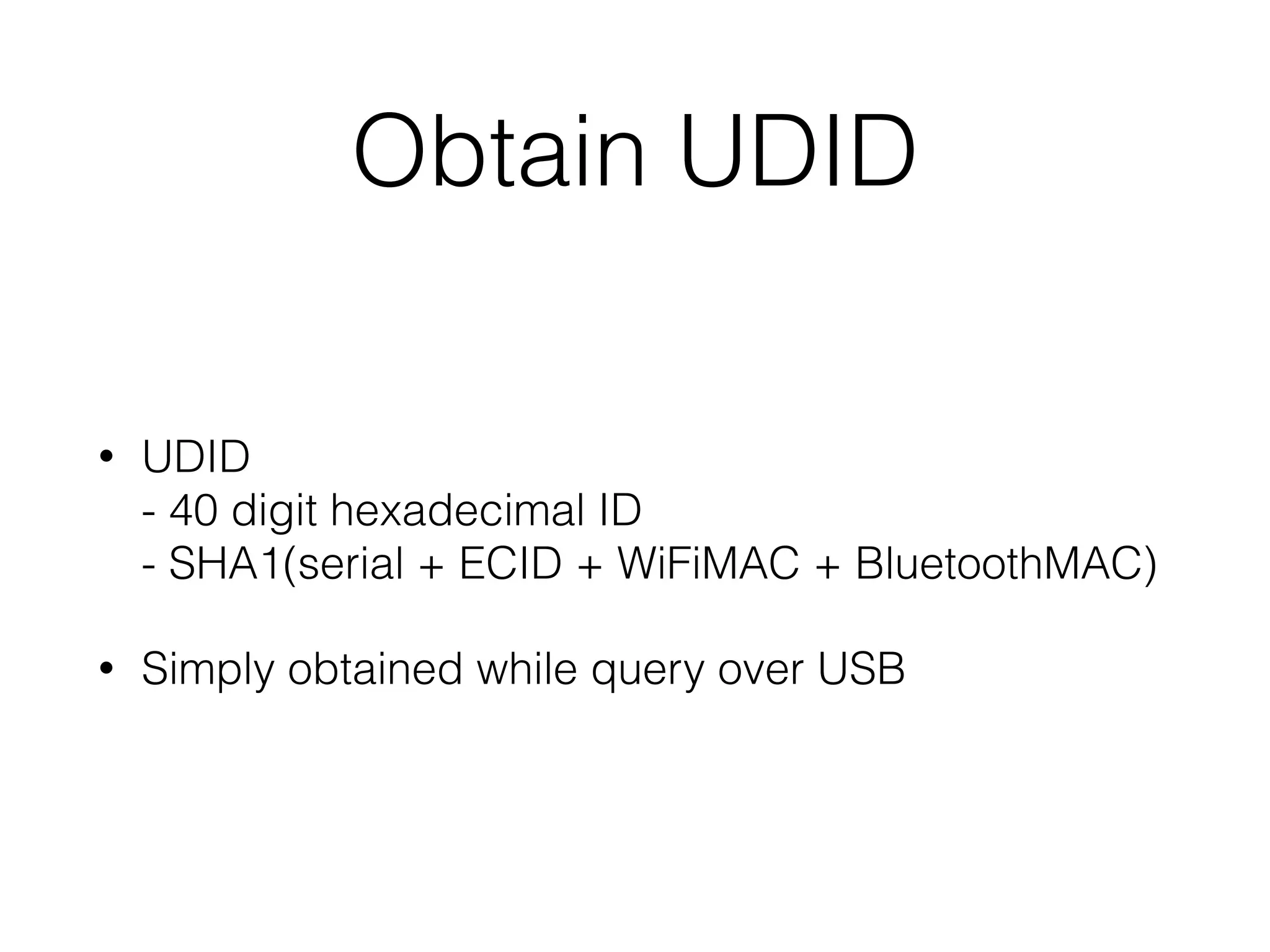 Obtain UDID
• UDI.D 
- 40 digit hexadecimal ID 
- SHA1(serial + ECID + WiFiMAC + BluetoothMAC)
• Simply obtained while query over USB
 