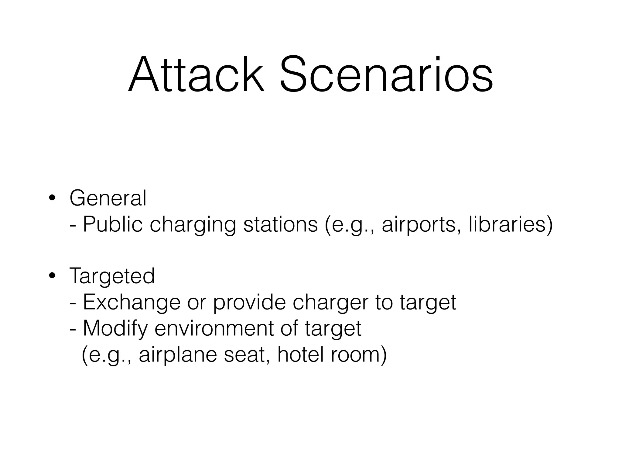 Attack Scenarios
• General 
- Public charging stations (e.g., airports, libraries)
• Targeted 
- Exchange or provide charger to target 
- Modify environment of target 
(e.g., airplane seat, hotel room)
 