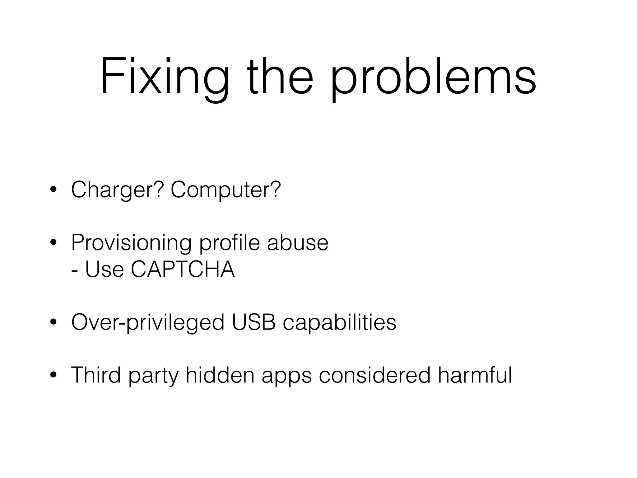 Fixing the problems
• Charger? Computer?
• Provisioning proﬁle abuse 
- Use CAPTCHA
• Over-privileged USB capabilities
• Third party hidden apps considered harmful
 