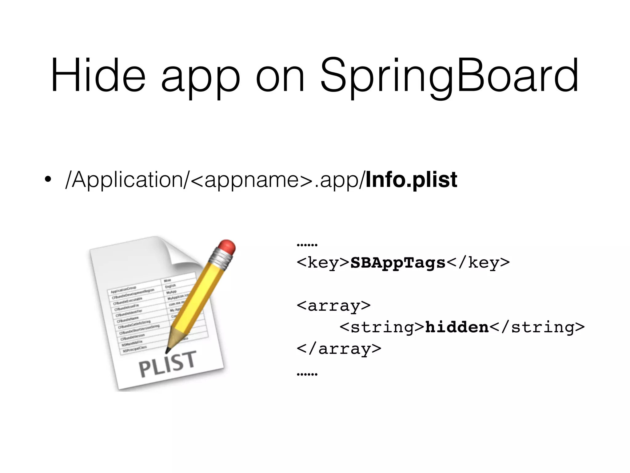 Hide app on SpringBoard
• /Application/<appname>.app/Info.plist
……
<key>SBAppTags</key>
 
<array> 
<string>hidden</string> 
</array> 
……
 
