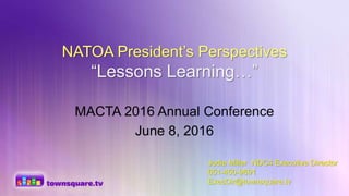 NATOA President’s Perspectives
“Lessons Learning…”
MACTA 2016 Annual Conference
June 8, 2016
Jodie Miller NDC4 Executive Director
651-450-9891
ExecDir@townsquare.tv
 