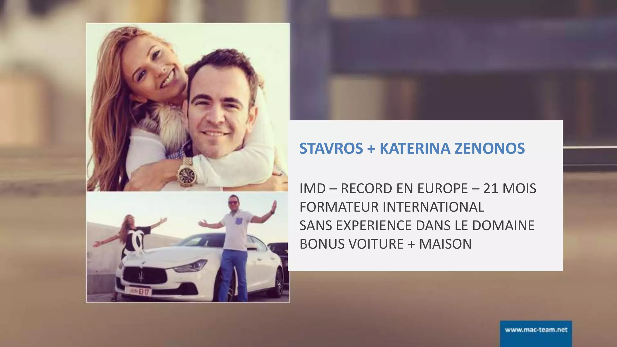 STAVROS + KATERINA ZENONOS
IMD – RECORD EN EUROPE – 21 MOIS
FORMATEUR INTERNATIONAL
SANS EXPERIENCE DANS LE DOMAINE
BONUS VOITURE + MAISON
 