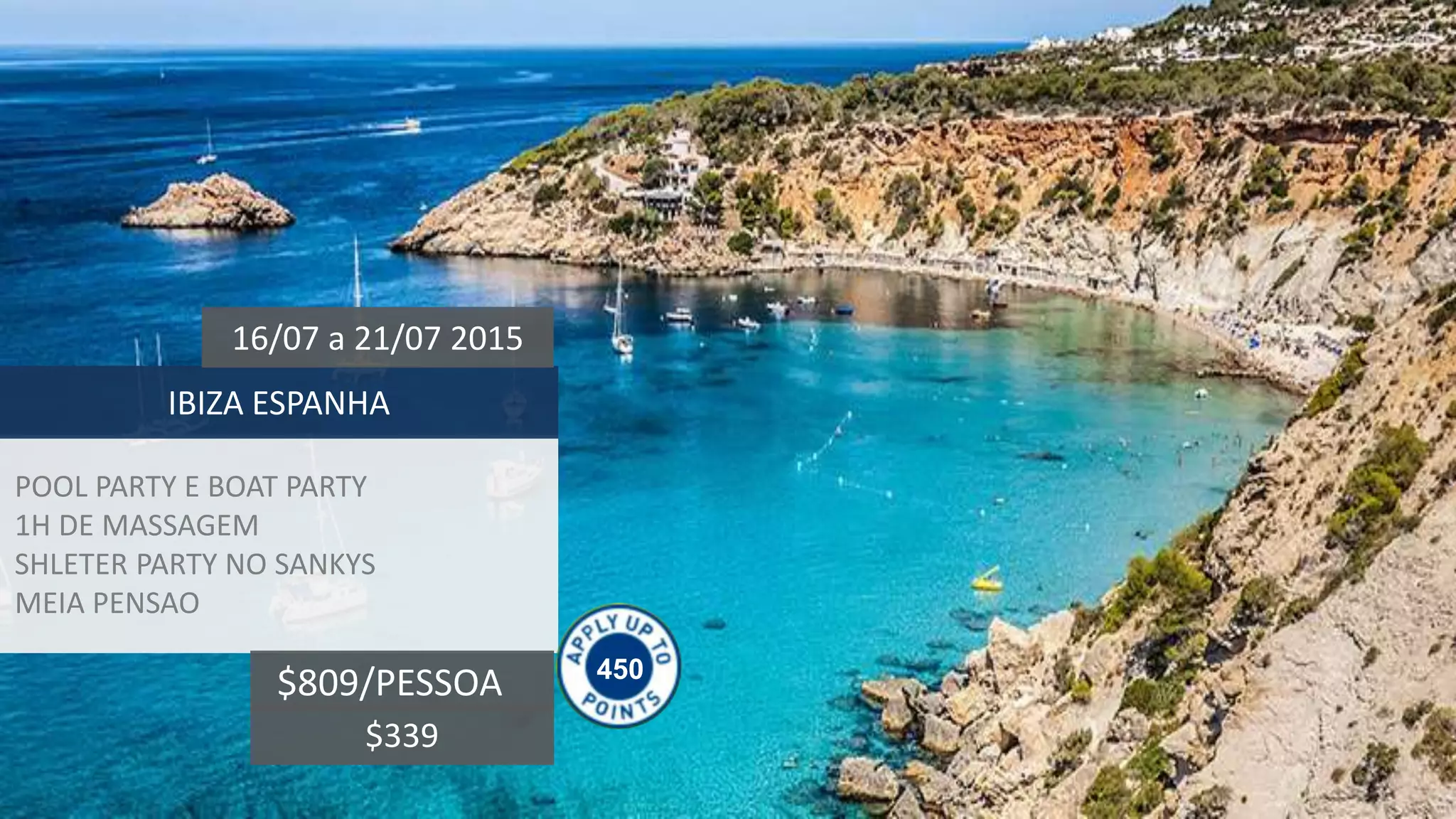 POOL PARTY E BOAT PARTY
1H DE MASSAGEM
SHLETER PARTY NO SANKYS
MEIA PENSAO
IBIZA ESPANHA
16/07 a 21/07 2015
$809/PESSOA 450
$339
 