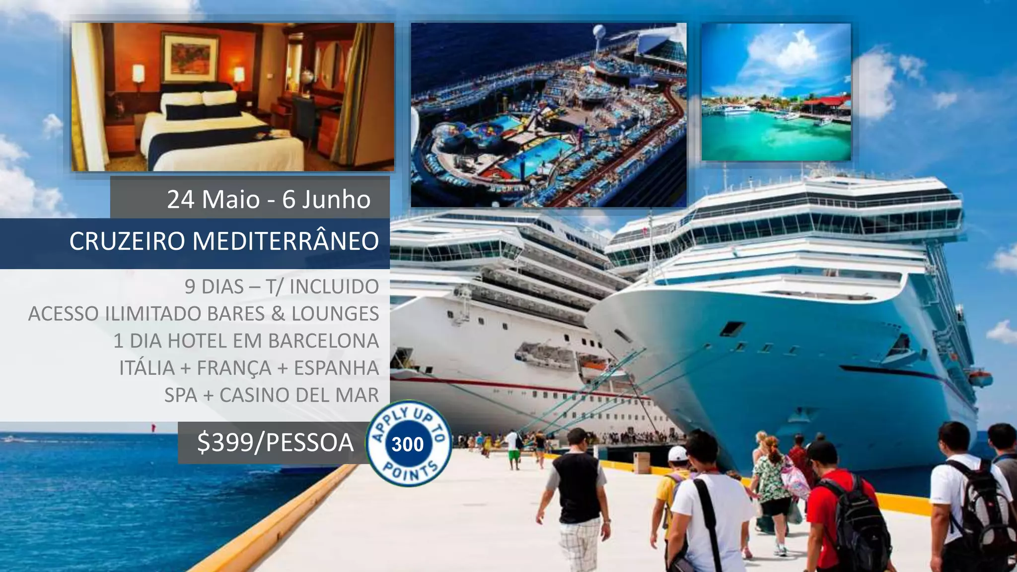 300$399/PESSOA
24 Maio - 6 Junho
CRUZEIRO MEDITERRÂNEO
9 DIAS – T/ INCLUIDO
ACESSO ILIMITADO BARES & LOUNGES
1 DIA HOTEL EM BARCELONA
ITÁLIA + FRANÇA + ESPANHA
SPA + CASINO DEL MAR
 