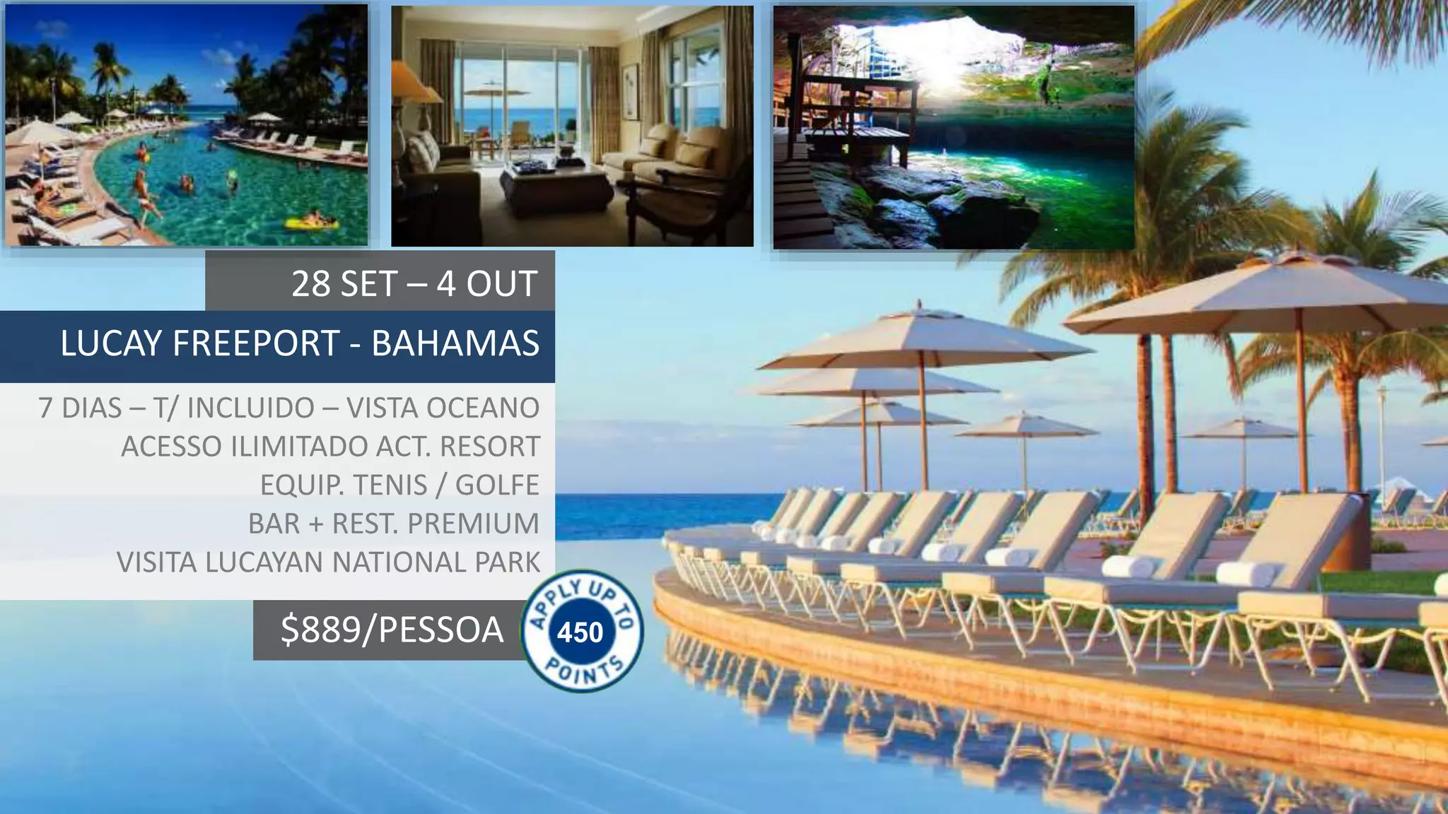 450$889/PESSOA
28 SET – 4 OUT
LUCAY FREEPORT - BAHAMAS
7 DIAS – T/ INCLUIDO – VISTA OCEANO
ACESSO ILIMITADO ACT. RESORT
EQUIP. TENIS / GOLFE
BAR + REST. PREMIUM
VISITA LUCAYAN NATIONAL PARK
 