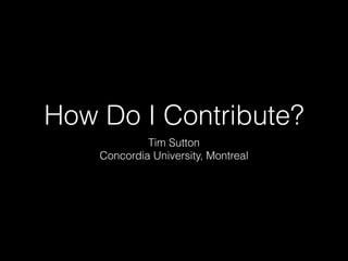 How Do I Contribute?
Tim Sutton
Concordia University, Montreal
 