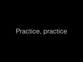 Practice, practice
 