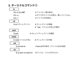 2. `ߥʥ륳ޥɢ 
ls 
$ ls or $ ls XX* # եһEαʾ 
$ ls -a # ٤ƤΥեαʾLե⡣ 
$ ls -1 # եбʾ 
cd 
$ cd <ǥ쥯ȥ> # ǥ쥯ȥƄ 
#tabǥեӛ뤬 
pwd 
$ pwd # ȥǥ쥯ȥδ_J 
mkdir 
$ mkdir <ե> # ǥ쥯ȥu 
$ cat test.txt # test.txtڤαʾե⣩ 
cat 
$ cp test1.txt test2.txt #ե?եΥԩ` 
cp 
 