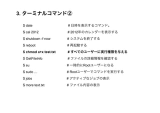 3. `ߥʥ륳ޥɢ 
$ date # Օrʾ륳ޥɡ 
$ cal 2012 # 2012Υ`ʾ 
$ shutdown -f now # ƥKˤ 
$ reboot # Ӥ 
$ chmod a+x test.txt # ٤ƤΥ``ˌgИޤ뤨 
$ GetFileInfo # եԔ_J 
$ su # һrĤRoot``ˤʤ 
$ sudo ... # Root``ǥޥɤgФ 
$ jobs # ƥ֤ʥ֤αʾ 
$ more text.txt # եݤαʾ 
 
