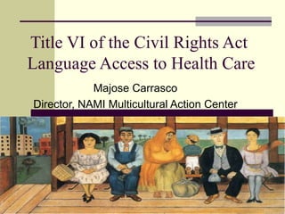 Title VI of the Civil Rights Act  Language Access to Health Care Majose Carrasco Director, NAMI Multicultural Action Center 