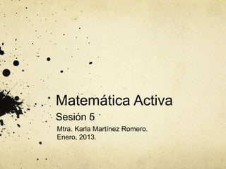 Matemática Activa
Sesión 5
Mtra. Karla Martínez Romero.
Enero, 2013.
 