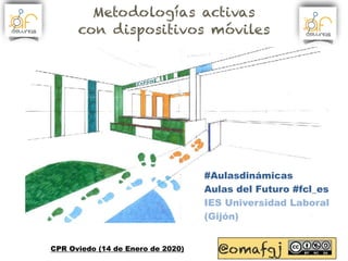 #Aulasdinámicas
Aulas del Futuro #fcl_es
IES Universidad Laboral
(Gijón)
CPR Oviedo (14 de Enero de 2020)
Metodologías activas
con dispositivos móviles
 