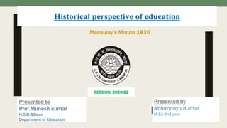 Historical perspective of education
SESSION: 2020-22
Presented to
Prof.Munesh kumar
H.O.D.&Dean
Department of Education
Presented by
Abhimanyu Kumar
M.Ed 2nd year
Macaulay’s Minute 1835
 