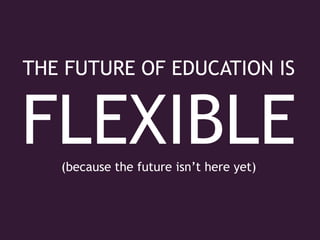 THE FUTURE OF EDUCATION IS FLEXIBLE (because the future isn’t here yet) 
