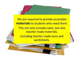 We are required to provide accessible
materials to students who need them.
This not only includes texts, but also
teacher made materials.
Including teacher made tests and
worksheets.
 