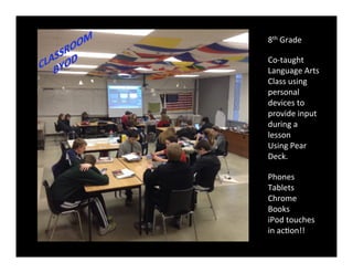 8th Grade
Co-taught
Language Arts
Class using
personal
devices to
provide input
during a
lesson
Using Pear
Deck.
Phones
Tablets
Chrome Books
iPod touches
in action!!
 