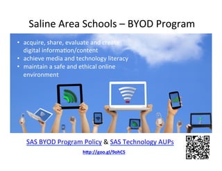 Saline Area Schools – BYOD Program
• acquire, share, evaluate and create
digital information/content
• achieve media and technology literacy
• maintain a safe and ethical online
environment
SAS BYOD Program Policy & SAS Technology AUPs
http://goo.gl/9ohCS
 