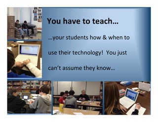 You have to teach…
…your students how & when to
use their technology! You just
can’t assume they know…
 