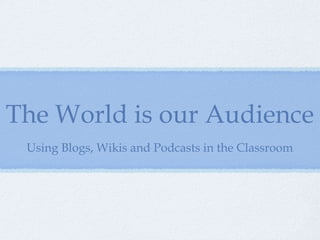 The World is our Audience Using Blogs, Wikis and Podcasts in the Classroom 