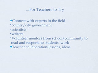 Connect with experts in the field county/city government scientists  writers Volunteer mentors from school/community to  read and respond to students’ work  Teacher collaboration-lessons, ideas ...For Teachers to Try 